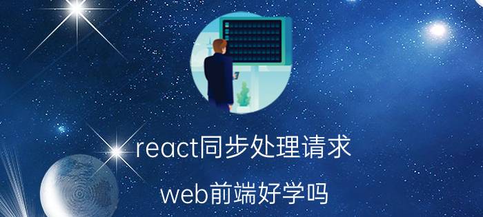 react同步处理请求 web前端好学吗？